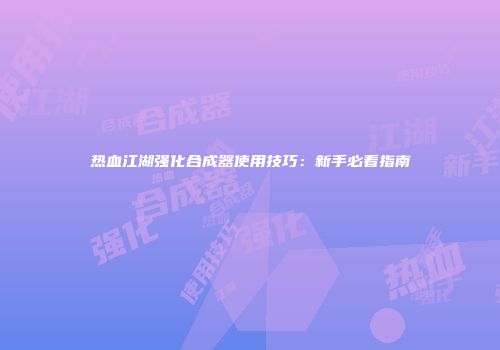 热血江湖强化合成器使用技巧：新手必看指南