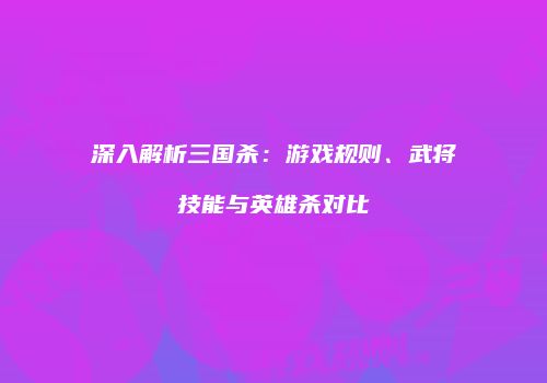 深入解析三国杀：游戏规则、武将技能与英雄杀对比