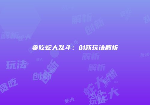 贪吃蛇大乱斗：创新玩法解析