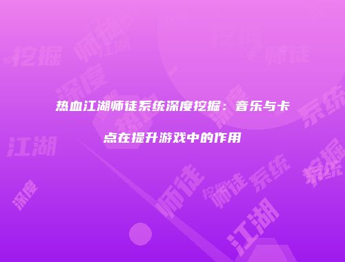 热血江湖师徒系统深度挖掘：音乐与卡点在提升游戏中的作用