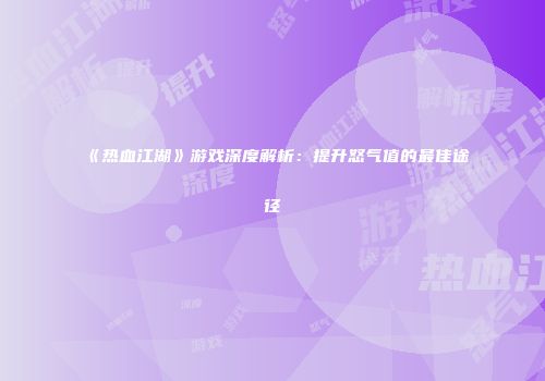 《热血江湖》游戏深度解析：提升怒气值的最佳途径