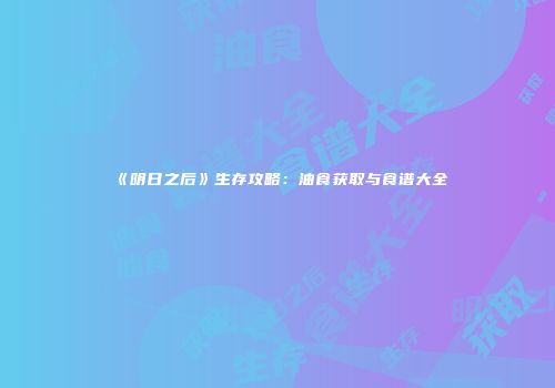 《明日之后》生存攻略：油食获取与食谱大全