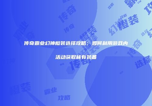 传奇霸业幻神橙装选择攻略：如何利用游戏内活动获取稀有装备