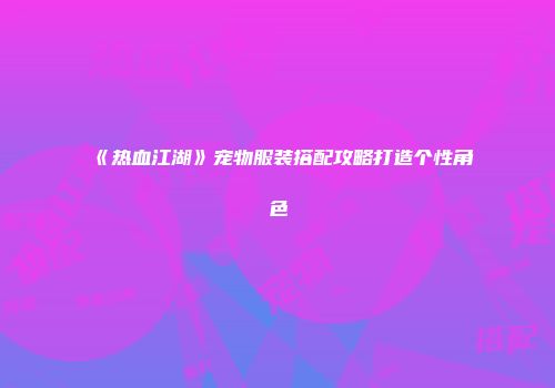 《热血江湖》宠物服装搭配攻略打造个性角色