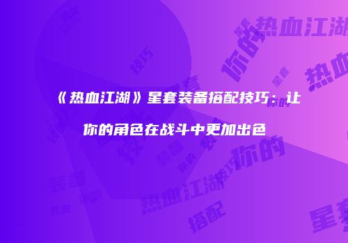 《热血江湖》星套装备搭配技巧：让你的角色在战斗中更加出色
