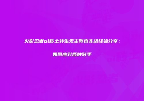 火影忍者ol秽土转生无主阵容实战经验分享：如何应对各种对手