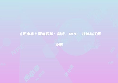 《逆水寒》深度解析：剧情、NPC、技能与任务攻略