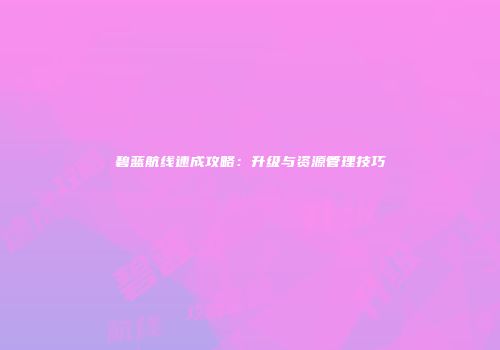 碧蓝航线速成攻略：升级与资源管理技巧