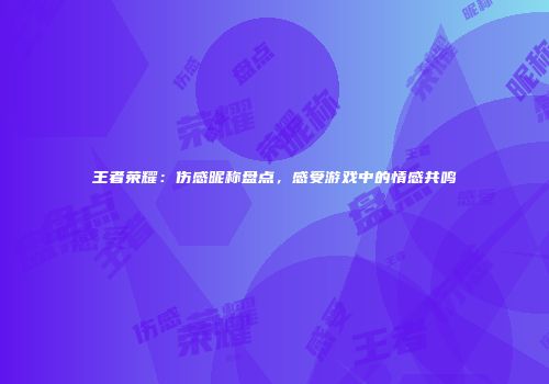 王者荣耀：伤感昵称盘点，感受游戏中的情感共鸣