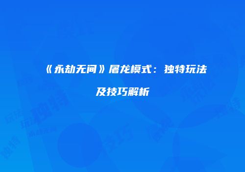 《永劫无间》屠龙模式：独特玩法及技巧解析