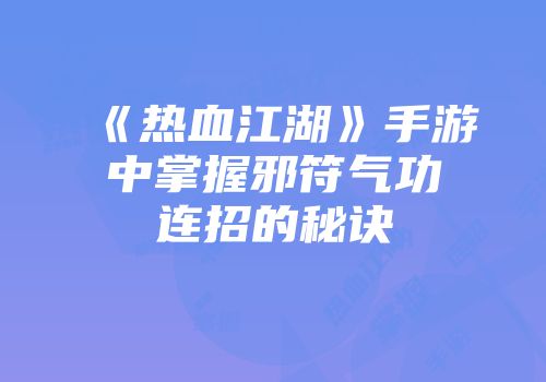 《热血江湖》手游中掌握邪符气功连招的秘诀