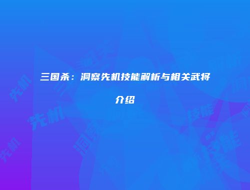 三国杀：洞察先机技能解析与相关武将介绍
