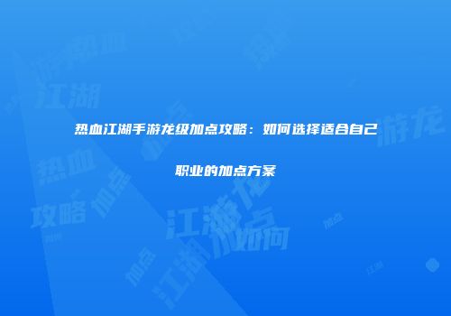 热血江湖手游龙级加点攻略：如何选择适合自己职业的加点方案