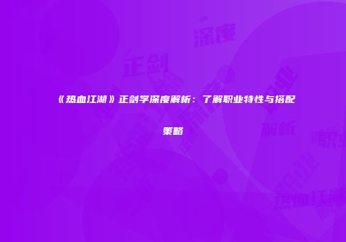 《热血江湖》正剑学深度解析：了解职业特性与搭配策略