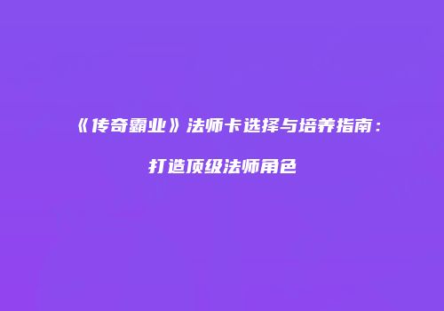 《传奇霸业》法师卡选择与培养指南：打造顶级法师角色
