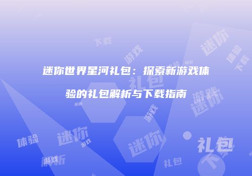 迷你世界星河礼包：探索新游戏体验的礼包解析与下载指南