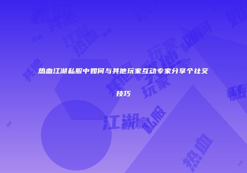 热血江湖私服中如何与其他玩家互动专家分享个社交技巧