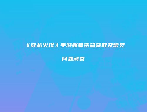 《穿越火线》手游账号密码获取及常见问题解答
