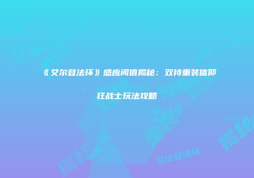 《艾尔登法环》感应阈值揭秘：双持重装信仰狂战士玩法攻略