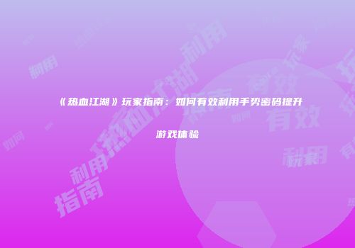 《热血江湖》玩家指南：如何有效利用手势密码提升游戏体验