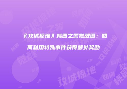 《攻城掠地》桃园之誓觉醒图：如何利用特殊事件获得额外奖励