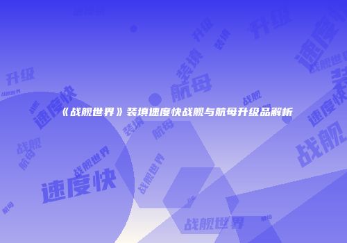 《战舰世界》装填速度快战舰与航母升级品解析