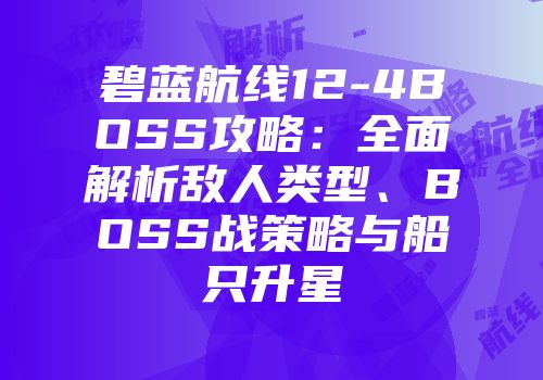 碧蓝航线12-4BOSS攻略：全面解析敌人类型、BOSS战策略与船只升星