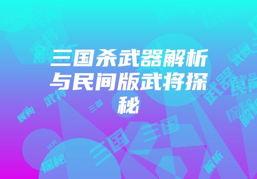 三国杀武器解析与民间版武将探秘