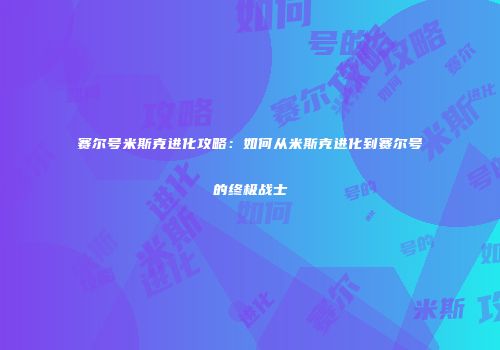 赛尔号米斯克进化攻略：如何从米斯克进化到赛尔号的终极战士