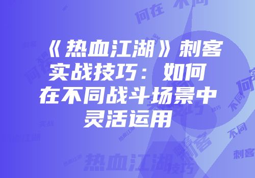 《热血江湖》刺客实战技巧：如何在不同战斗场景中灵活运用