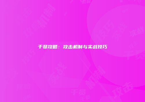 干员攻略：攻击机制与实战技巧