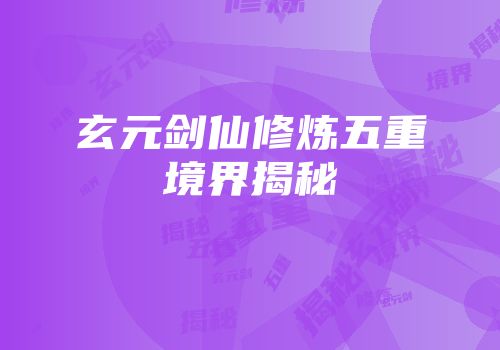 玄元剑仙修炼五重境界揭秘