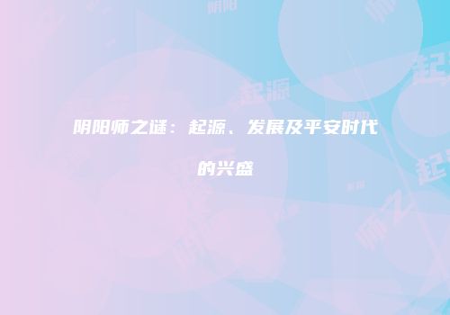 阴阳师之谜：起源、发展及平安时代的兴盛