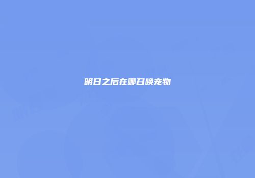 明日之后在哪召唤宠物