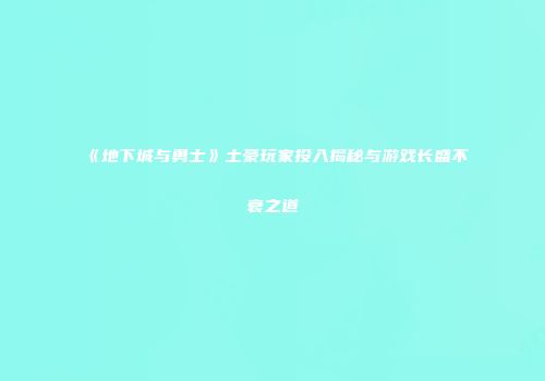《地下城与勇士》土豪玩家投入揭秘与游戏长盛不衰之道