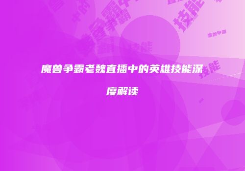 魔兽争霸老魏直播中的英雄技能深度解读