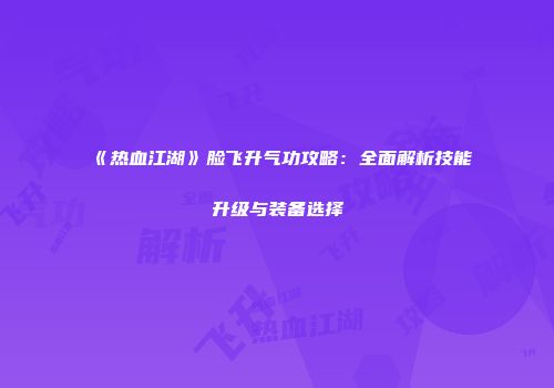 《热血江湖》脸飞升气功攻略：全面解析技能升级与装备选择