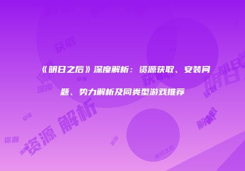 《明日之后》深度解析：资源获取、安装问题、势力解析及同类型游戏推荐