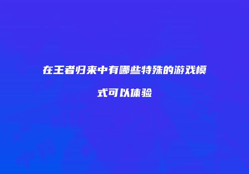 在王者归来中有哪些特殊的游戏模式可以体验
