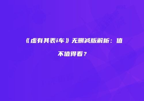 《虚有其表i车》无删减版解析：值不值得看？