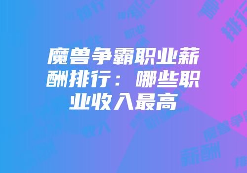 魔兽争霸职业薪酬排行：哪些职业收入最高