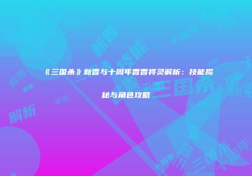《三国杀》新香与十周年香香将灵解析：技能揭秘与角色攻略