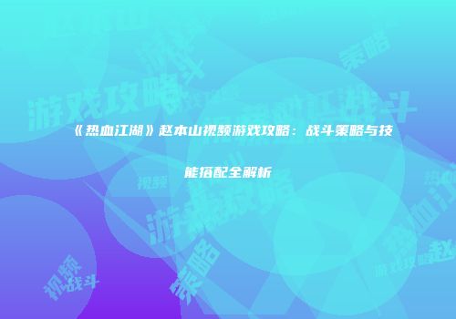 《热血江湖》赵本山视频游戏攻略：战斗策略与技能搭配全解析