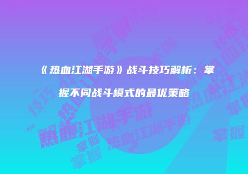 《热血江湖手游》战斗技巧解析:掌握不同战斗模式的最优策略