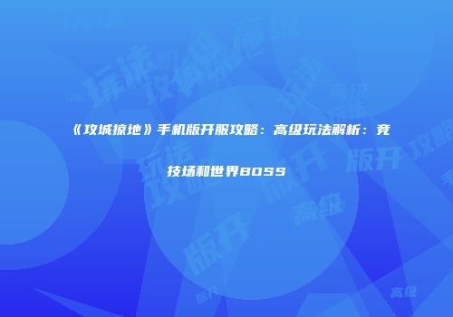 《攻城掠地》手机版开服攻略：高级玩法解析：竞技场和世界BOSS