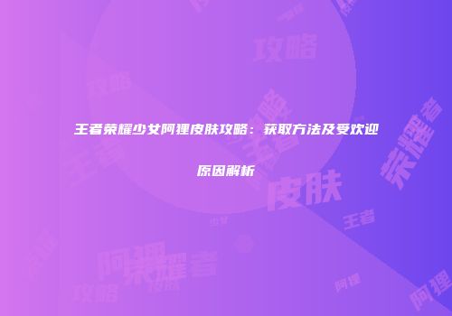 王者荣耀少女阿狸皮肤攻略：获取方法及受欢迎原因解析