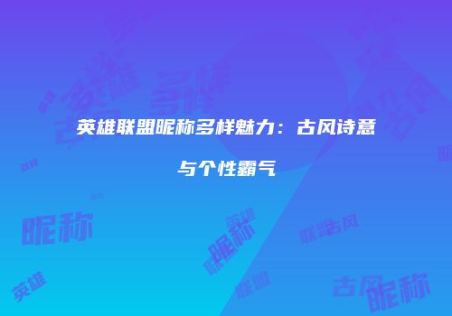 英雄联盟昵称多样魅力：古风诗意与个性霸气