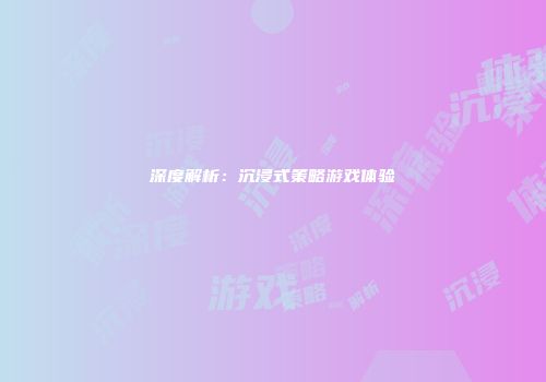 深度解析：沉浸式策略游戏体验
