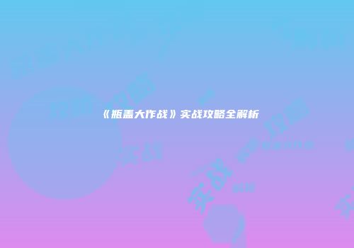 《瓶盖大作战》实战攻略全解析