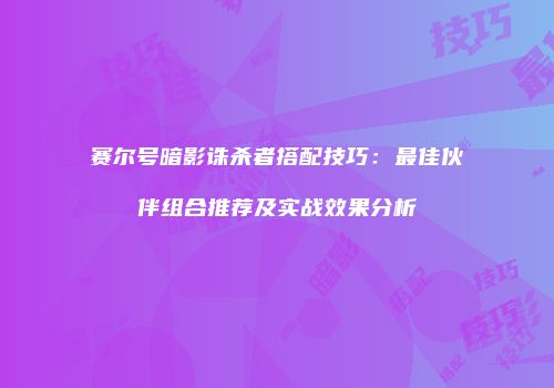 赛尔号暗影诛杀者搭配技巧：最佳伙伴组合推荐及实战效果分析